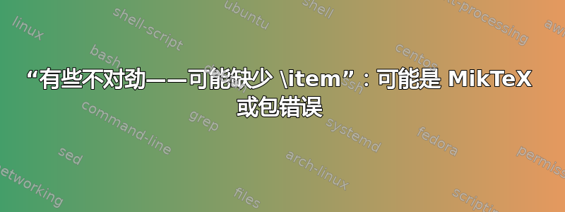 “有些不对劲——可能缺少 \item”：可能是 MikTeX 或包错误