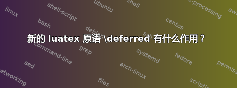 新的 luatex 原语 \deferred 有什么作用？