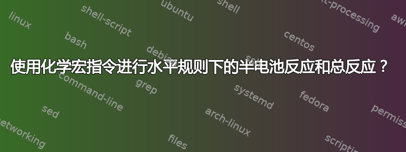 使用化学宏指令进行水平规则下的半电池反应和总反应？