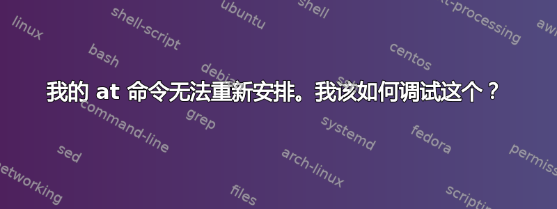 我的 at 命令无法重新安排。我该如何调试这个？