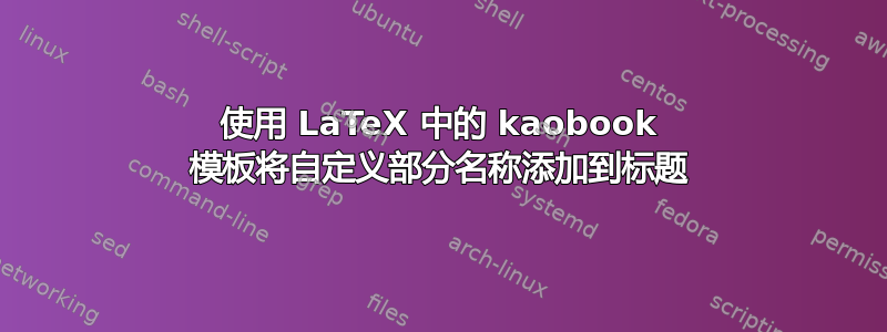 使用 LaTeX 中的 kaobook 模板将自定义部分名称添加到标题