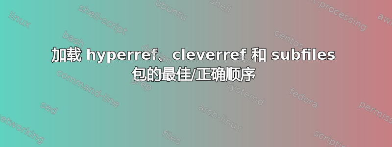 加载 hyperref、cleverref 和 subfiles 包的最佳/正确顺序