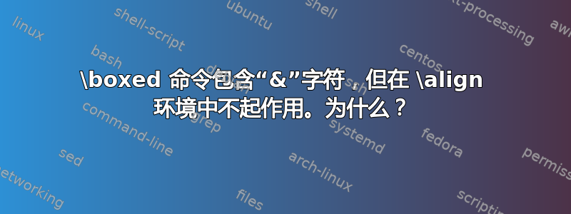 \boxed 命令包含“&”字符，但在 \align 环境中不起作用。为什么？