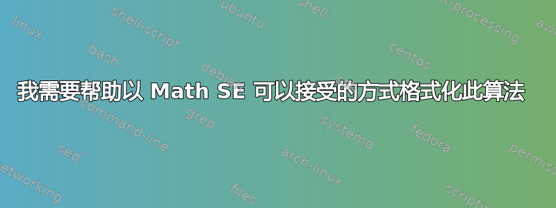 我需要帮助以 Math SE 可以接受的方式格式化此算法 