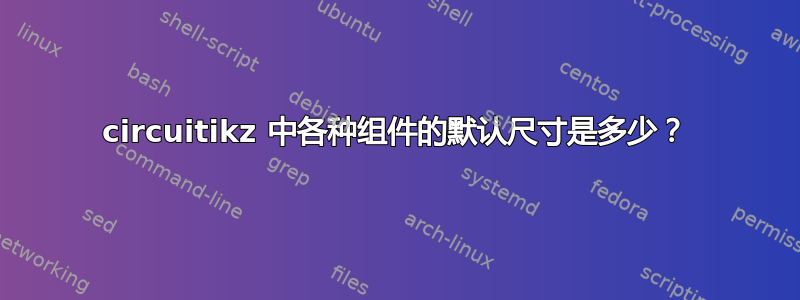 circuitikz 中各种组件的默认尺寸是多少？