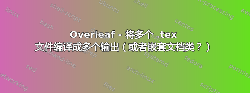 Overleaf - 将多个 .tex 文件编译成多个输出（或者嵌套文档类？）