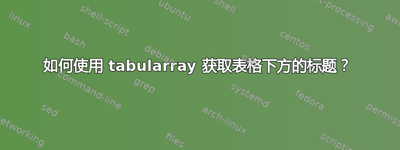 如何使用 tabularray 获取表格下方的标题？