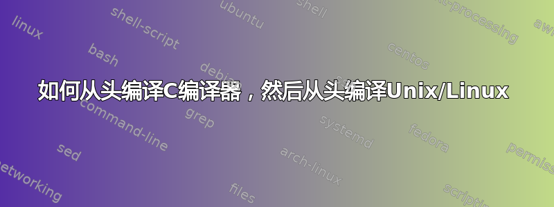 如何从头编译C编译器，然后从头编译Unix/Linux