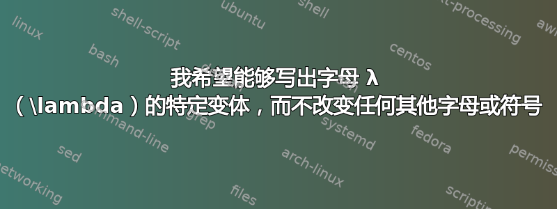 我希望能够写出字母 λ （\lambda）的特定变体，而不改变任何其他字母或符号