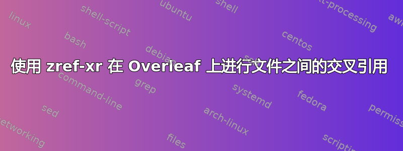 使用 zref-xr 在 Overleaf 上进行文件之间的交叉引用