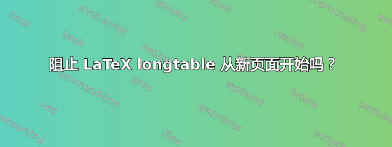 阻止 LaTeX longtable 从新页面开始吗？