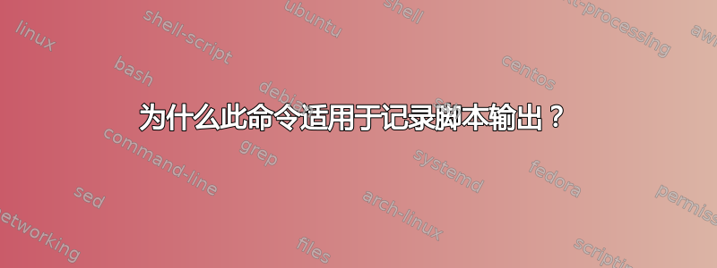 为什么此命令适用于记录脚本输出？