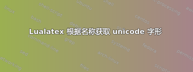 Lualatex 根据名称获取 unicode 字形