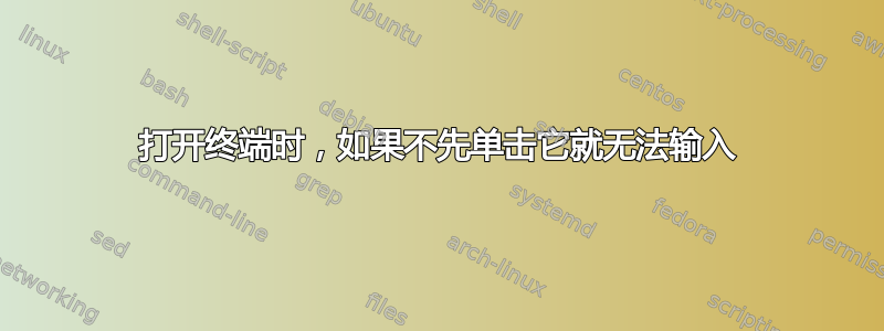 打开终端时，如果不先单击它就无法输入