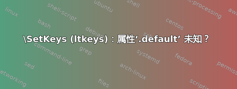 \SetKeys (ltkeys)：属性‘.default’ 未知？