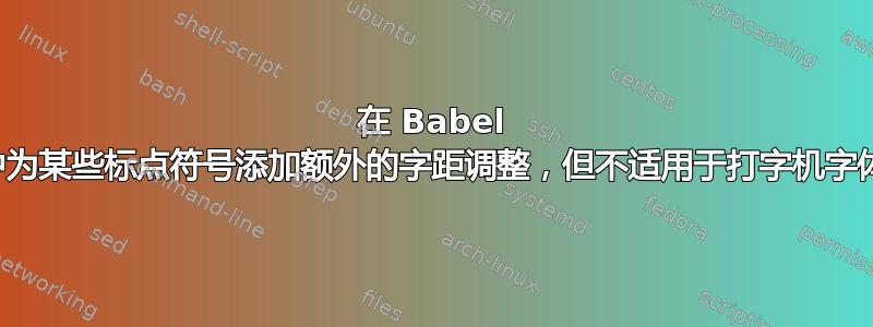 在 Babel 中为某些标点符号添加额外的字距调整，但不适用于打字机字体