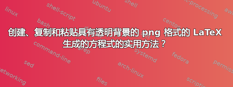 创建、复制和粘贴具有透明背景的 png 格式的 LaTeX 生成的方程式的实用方法？