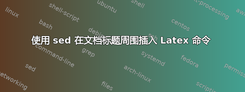 使用 sed 在文档标题周围插入 Latex 命令