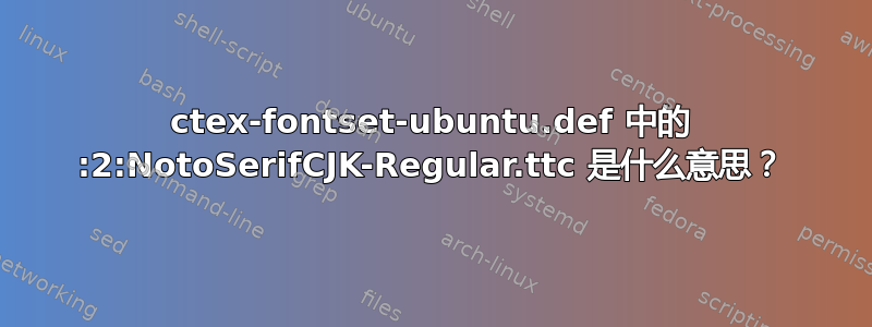 ctex-fontset-ubuntu.def 中的 :2:NotoSerifCJK-Regular.ttc 是什么意思？