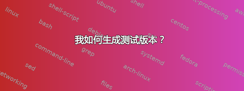 我如何生成测试版本？