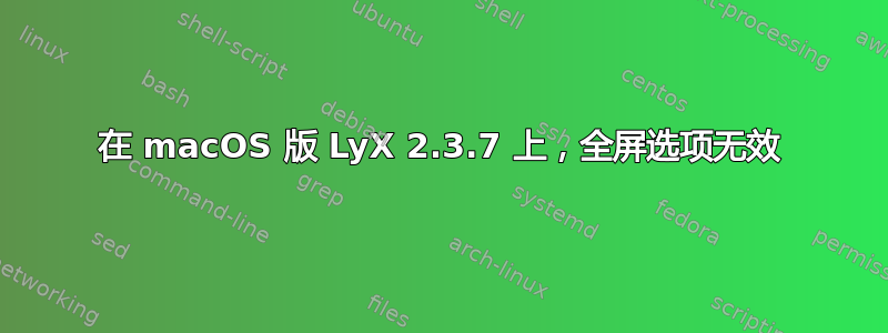 在 macOS 版 LyX 2.3.7 上，全屏选项无效