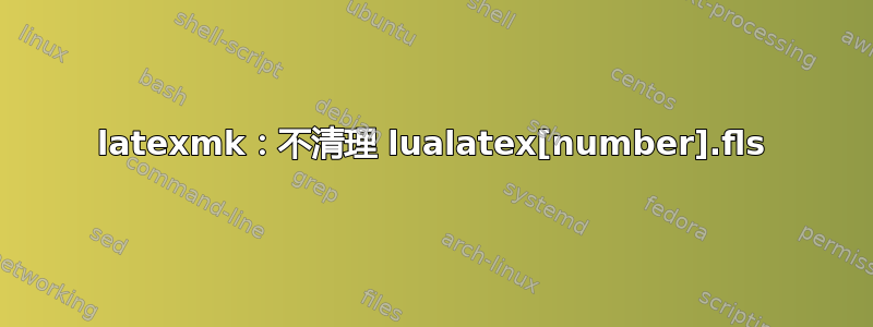 latexmk：不清理 lualatex[number].fls