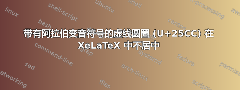 带有阿拉伯变音符号的虚线圆圈 (U+25CC) 在 XeLaTeX 中不居中