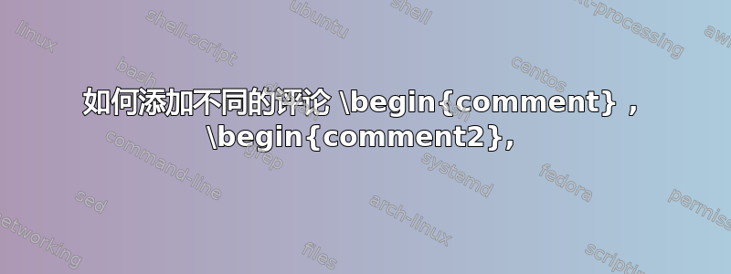 如何添加不同的评论 \begin{comment} , \begin{comment2},