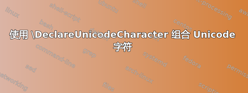 使用 \DeclareUnicodeCharacter 组合 Unicode 字符