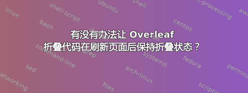 有没有办法让 Overleaf 折叠代码在刷新页面后保持折叠状态？