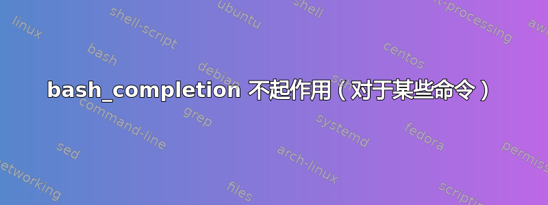 bash_completion 不起作用（对于某些命令）