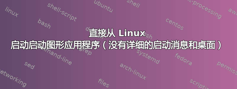 直接从 Linux 启动启动图形应用程序（没有详细的启动消息和桌面）