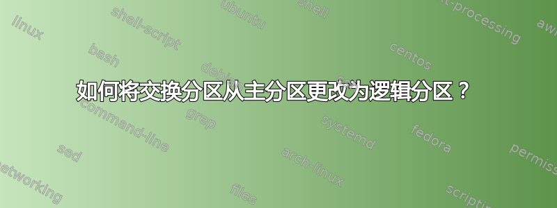 如何将交换分区从主分区更改为逻辑分区？