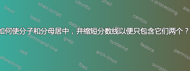 如何使分子和分母居中，并缩短分数线以便只包含它们两个？