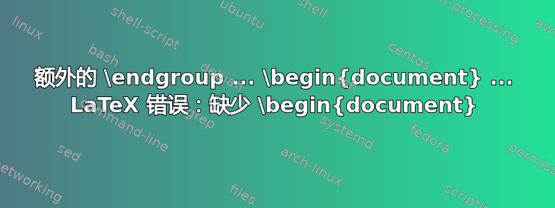 额外的 \endgroup ... \begin{document} ... LaTeX 错误：缺少 \begin{document}