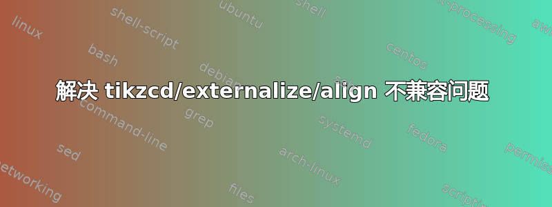 解决 tikzcd/externalize/align 不兼容问题