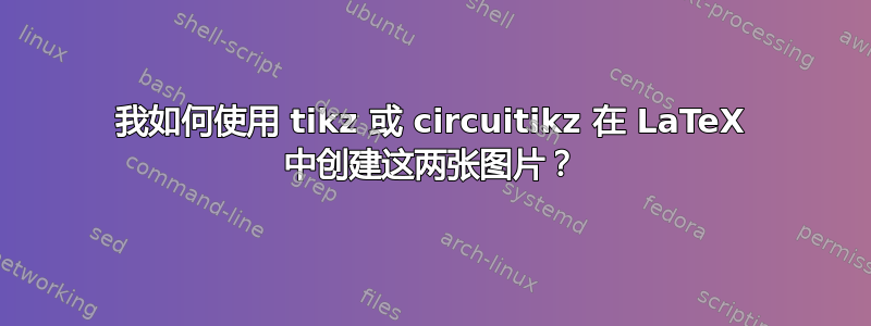 我如何使用 tikz 或 circuitikz 在 LaTeX 中创建这两张图片？