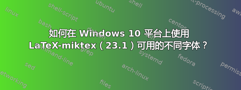 如何在 Windows 10 平台上使用 LaTeX-miktex（23.1）可用的不同字体？