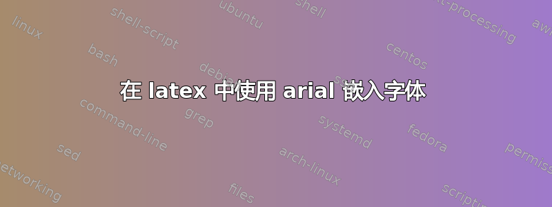 在 latex 中使用 arial 嵌入字体