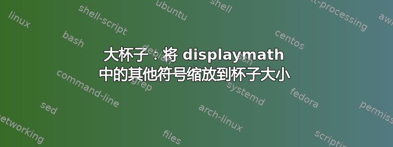 大杯子：将 displaymath 中的其他符号缩放到杯子大小