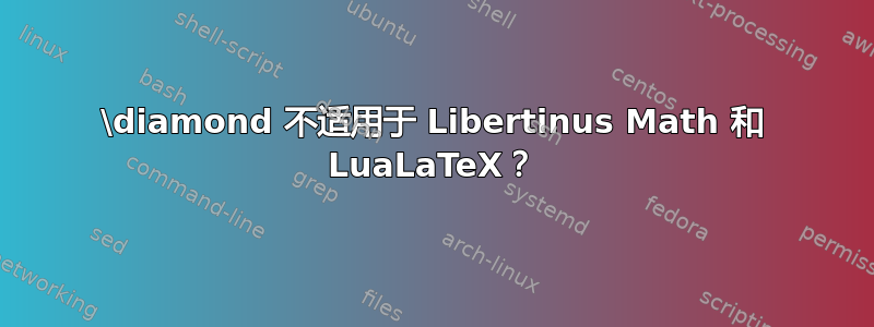 \diamond 不适用于 Libertinus Math 和 LuaLaTeX？