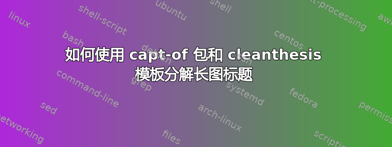 如何使用 capt-of 包和 cleanthesis 模板分解长图标题