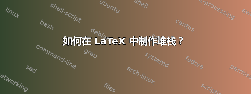 如何在 LaTeX 中制作堆栈？