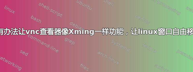 有没有办法让vnc查看器像Xming一样功能，让linux窗口自由移动？