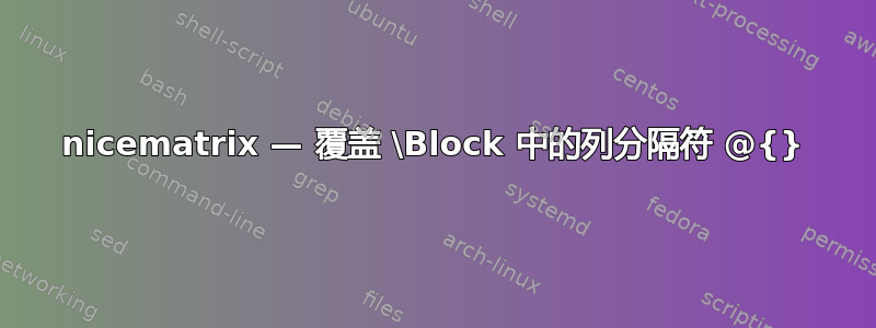 nicematrix — 覆盖 \Block 中的列分隔符 @{}