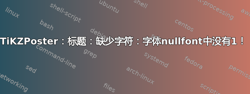 TiKZPoster：标题：缺少字符：字体nullfont中没有1！