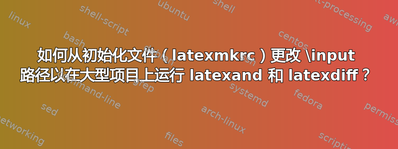 如何从初始化文件（latexmkrc）更改 \input 路径以在大型项目上运行 latexand 和 latexdiff？