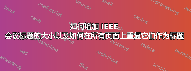 如何增加 IEEE 会议标题的大小以及如何在所有页面上重复它们作为标题