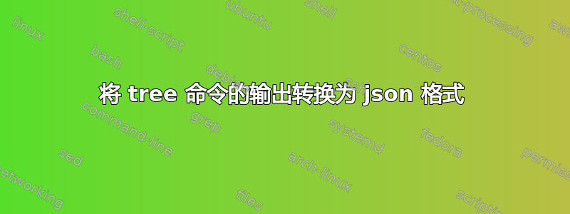 将 tree 命令的输出转换为 json 格式