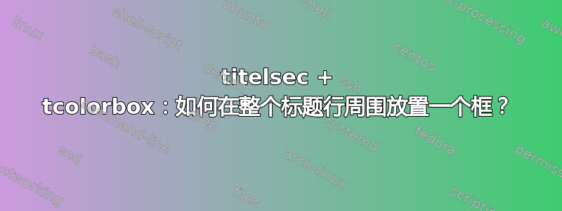 titelsec + tcolorbox：如何在整个标题行周围放置一个框？